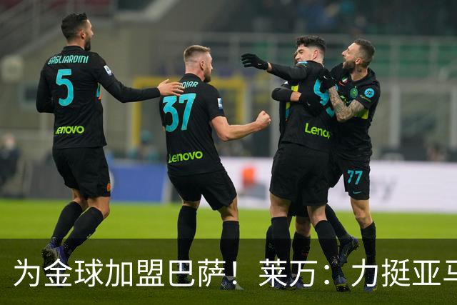为金球加盟巴萨！莱万：力挺亚马尔拿金球 拜仁上赛季只差欧冠
