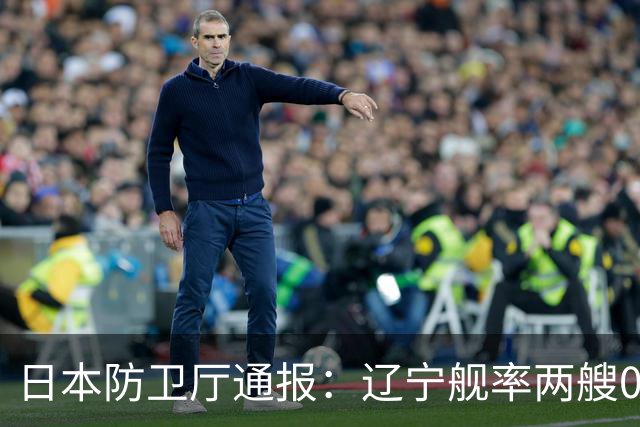 日本防卫厅通报：辽宁舰率两艘055一艘052D穿越巴士海峡！