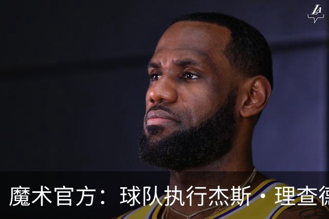 魔术官方：球队执行杰斯·理查德森第3年及达席尔瓦第4年球队选项